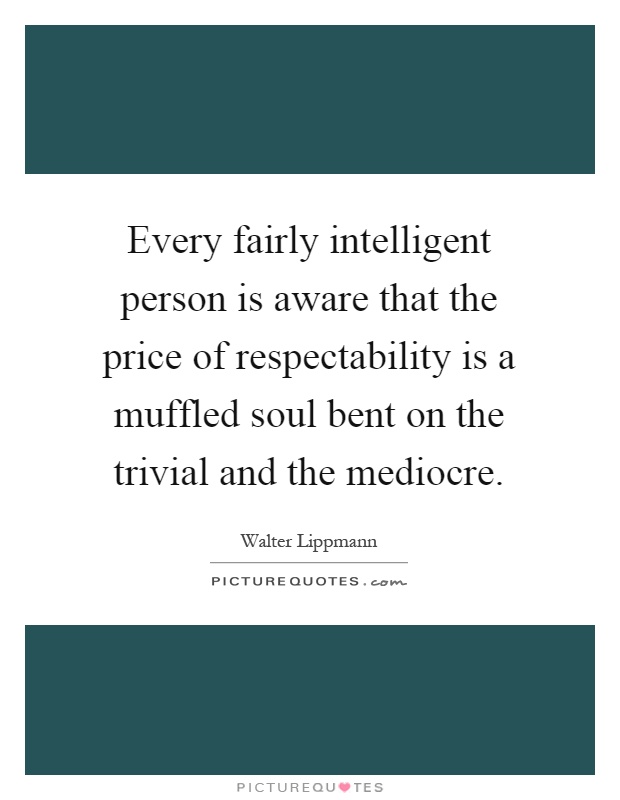 Every fairly intelligent person is aware that the price of respectability is a muffled soul bent on the trivial and the mediocre Picture Quote #1