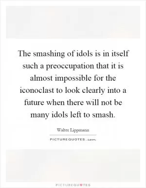 The smashing of idols is in itself such a preoccupation that it is almost impossible for the iconoclast to look clearly into a future when there will not be many idols left to smash Picture Quote #1