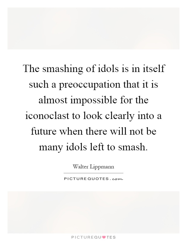 The smashing of idols is in itself such a preoccupation that it is almost impossible for the iconoclast to look clearly into a future when there will not be many idols left to smash Picture Quote #1