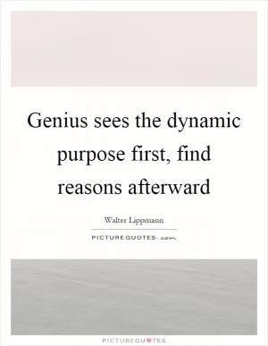 Genius sees the dynamic purpose first, find reasons afterward Picture Quote #1