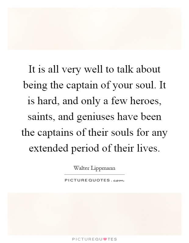 It is all very well to talk about being the captain of your soul. It is hard, and only a few heroes, saints, and geniuses have been the captains of their souls for any extended period of their lives Picture Quote #1