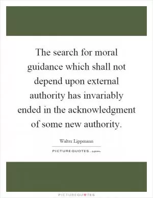 The search for moral guidance which shall not depend upon external authority has invariably ended in the acknowledgment of some new authority Picture Quote #1