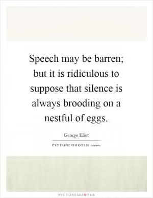 Speech may be barren; but it is ridiculous to suppose that silence is always brooding on a nestful of eggs Picture Quote #1