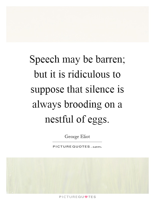 Speech may be barren; but it is ridiculous to suppose that silence is always brooding on a nestful of eggs Picture Quote #1