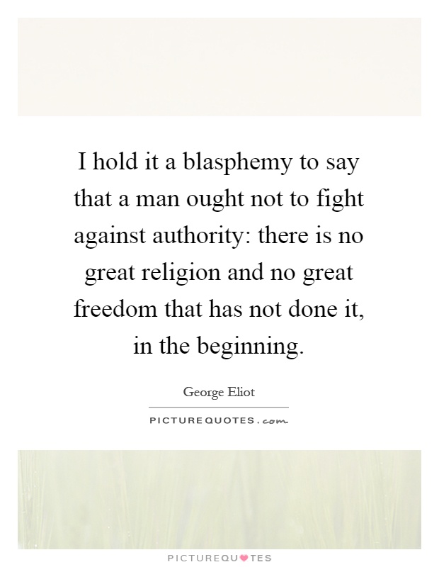 I hold it a blasphemy to say that a man ought not to fight against authority: there is no great religion and no great freedom that has not done it, in the beginning Picture Quote #1