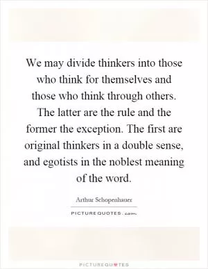 We may divide thinkers into those who think for themselves and those who think through others. The latter are the rule and the former the exception. The first are original thinkers in a double sense, and egotists in the noblest meaning of the word Picture Quote #1