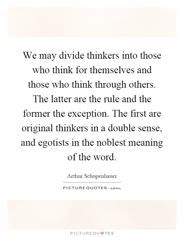 We may divide thinkers into those who think for themselves and those who think through others. The latter are the rule and the former the exception. The first are original thinkers in a double sense, and egotists in the noblest meaning of the word Picture Quote #1