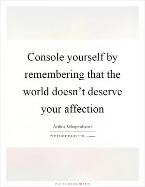 Console yourself by remembering that the world doesn’t deserve your affection Picture Quote #1