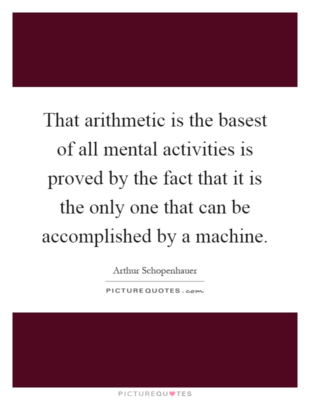 That arithmetic is the basest of all mental activities is proved by the fact that it is the only one that can be accomplished by a machine Picture Quote #1