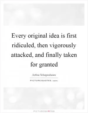 Every original idea is first ridiculed, then vigorously attacked, and finally taken for granted Picture Quote #1