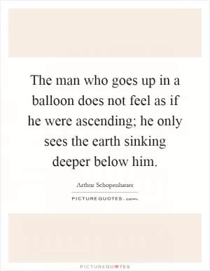 The man who goes up in a balloon does not feel as if he were ascending; he only sees the earth sinking deeper below him Picture Quote #1