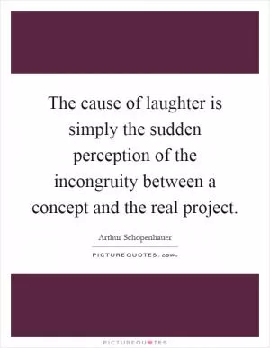 The cause of laughter is simply the sudden perception of the incongruity between a concept and the real project Picture Quote #1