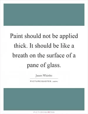 Paint should not be applied thick. It should be like a breath on the surface of a pane of glass Picture Quote #1