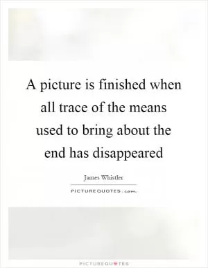 A picture is finished when all trace of the means used to bring about the end has disappeared Picture Quote #1