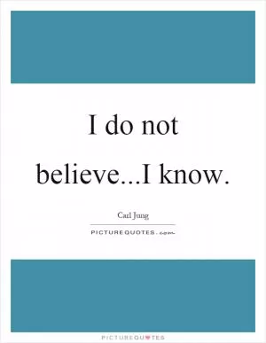 I do not believe...I know Picture Quote #1