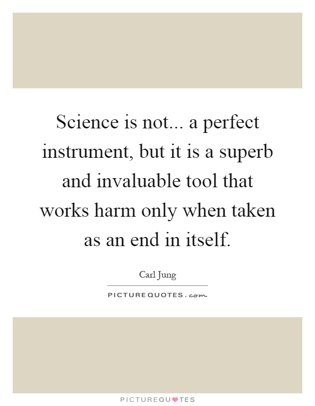 Science is not... a perfect instrument, but it is a superb and invaluable tool that works harm only when taken as an end in itself Picture Quote #1