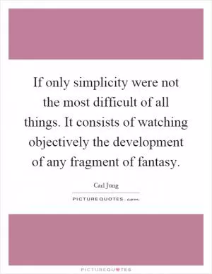 If only simplicity were not the most difficult of all things. It consists of watching objectively the development of any fragment of fantasy Picture Quote #1