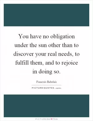 You have no obligation under the sun other than to discover your real needs, to fulfill them, and to rejoice in doing so Picture Quote #1