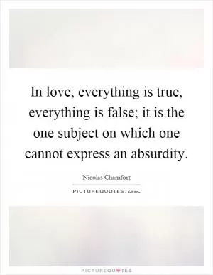 In love, everything is true, everything is false; it is the one subject on which one cannot express an absurdity Picture Quote #1