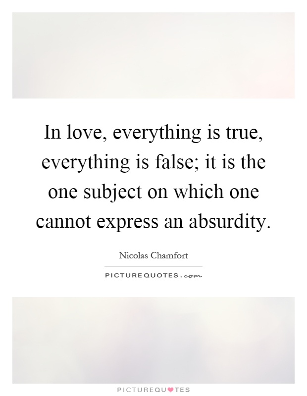 In love, everything is true, everything is false; it is the one subject on which one cannot express an absurdity Picture Quote #1