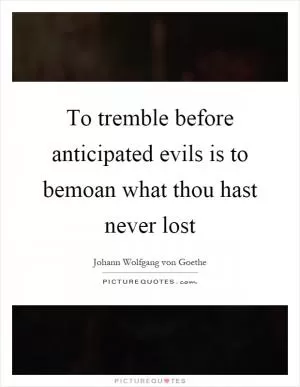 To tremble before anticipated evils is to bemoan what thou hast never lost Picture Quote #1