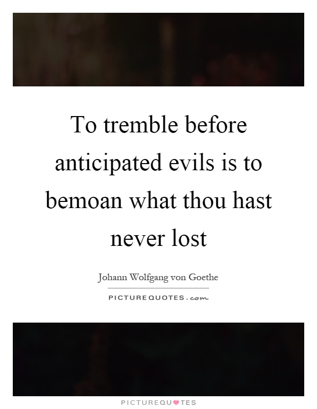 To tremble before anticipated evils is to bemoan what thou hast never lost Picture Quote #1