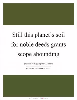 Still this planet’s soil for noble deeds grants scope abounding Picture Quote #1