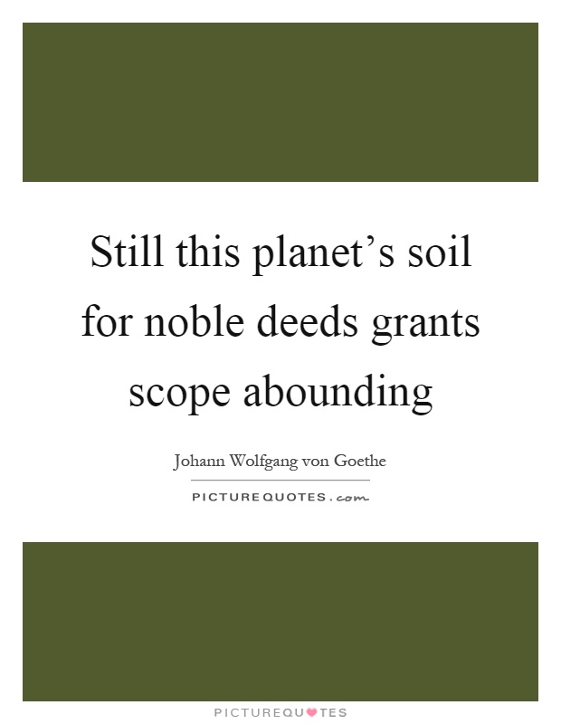 Still this planet's soil for noble deeds grants scope abounding Picture Quote #1