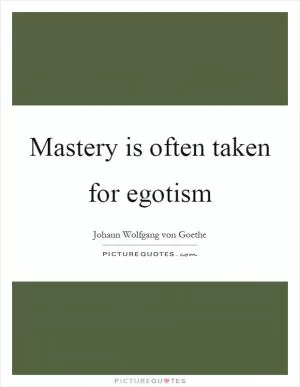 Mastery is often taken for egotism Picture Quote #1