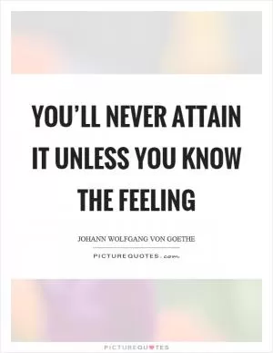 You’ll never attain it unless you know the feeling Picture Quote #1