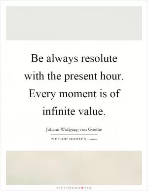 Be always resolute with the present hour. Every moment is of infinite value Picture Quote #1