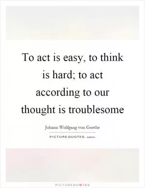 To act is easy, to think is hard; to act according to our thought is troublesome Picture Quote #1