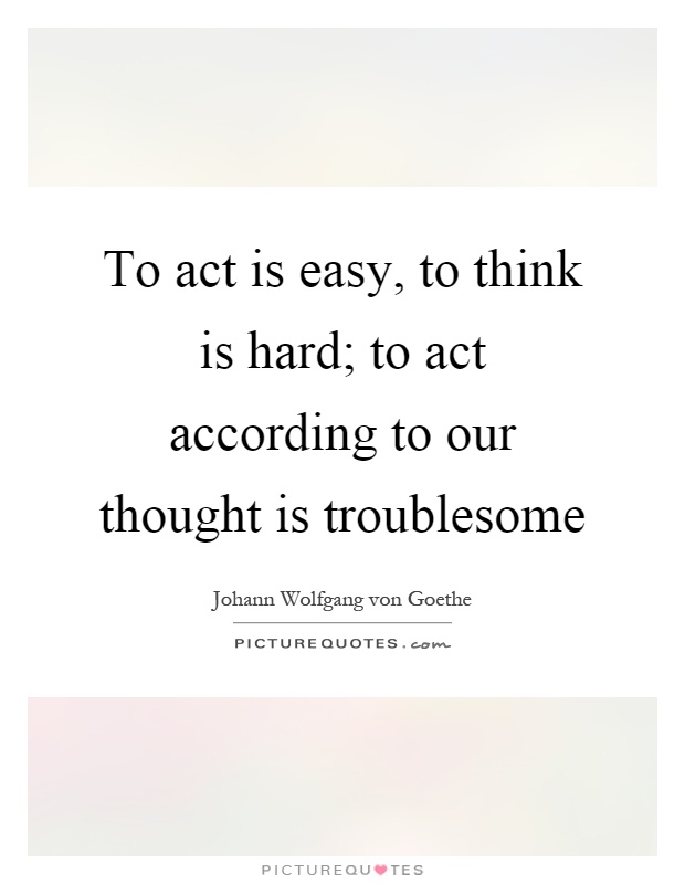 To act is easy, to think is hard; to act according to our thought is troublesome Picture Quote #1