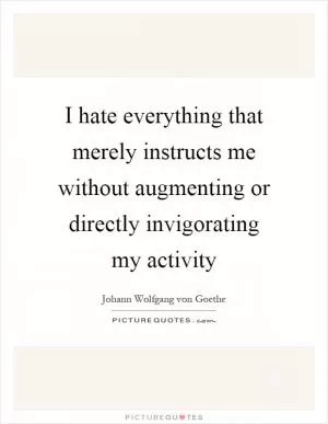I hate everything that merely instructs me without augmenting or directly invigorating my activity Picture Quote #1
