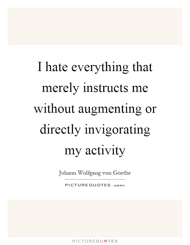 I hate everything that merely instructs me without augmenting or directly invigorating my activity Picture Quote #1