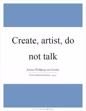 Create, artist, do not talk Picture Quote #1