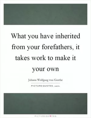 What you have inherited from your forefathers, it takes work to make it your own Picture Quote #1