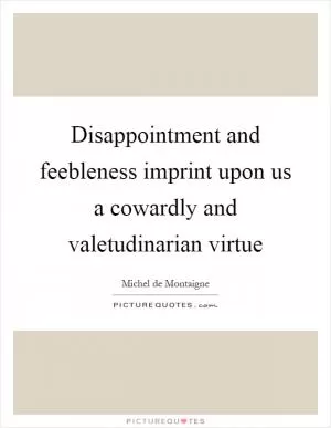 Disappointment and feebleness imprint upon us a cowardly and valetudinarian virtue Picture Quote #1