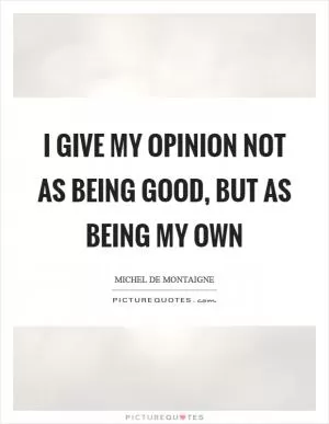 I give my opinion not as being good, but as being my own Picture Quote #1
