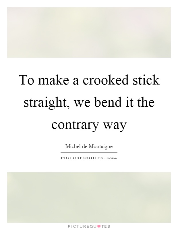To make a crooked stick straight, we bend it the contrary way Picture Quote #1