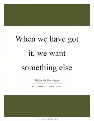 When we have got it, we want something else Picture Quote #1
