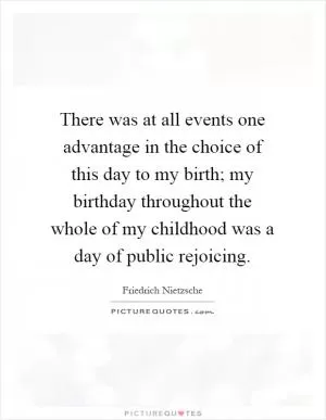 There was at all events one advantage in the choice of this day to my birth; my birthday throughout the whole of my childhood was a day of public rejoicing Picture Quote #1