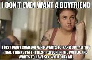I don’t even want a boyfriend. I just want someone who wants to hang out all the time, thinks I’m the best person in the world, and wants to have sex only with me Picture Quote #1