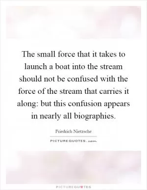 The small force that it takes to launch a boat into the stream should not be confused with the force of the stream that carries it along: but this confusion appears in nearly all biographies Picture Quote #1