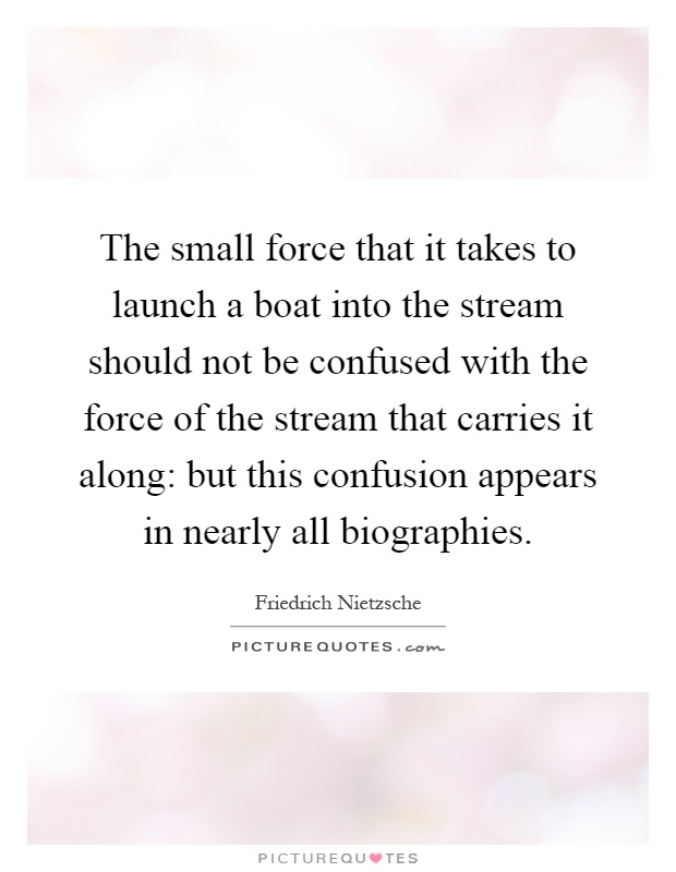 The small force that it takes to launch a boat into the stream should not be confused with the force of the stream that carries it along: but this confusion appears in nearly all biographies Picture Quote #1