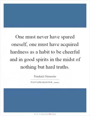 One must never have spared oneself, one must have acquired hardness as a habit to be cheerful and in good spirits in the midst of nothing but hard truths Picture Quote #1