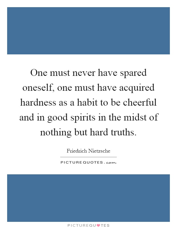 One must never have spared oneself, one must have acquired hardness as a habit to be cheerful and in good spirits in the midst of nothing but hard truths Picture Quote #1