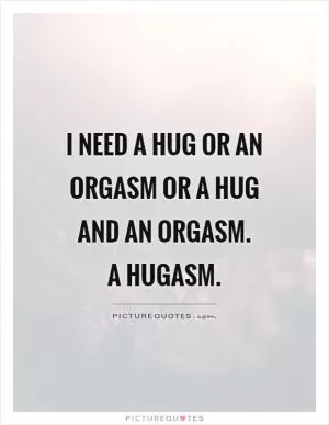 I need a hug or an orgasm or a hug and an orgasm.  A hugasm Picture Quote #1