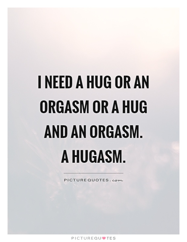 I need a hug or an orgasm or a hug and an orgasm.  A hugasm Picture Quote #1