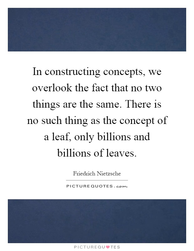 In constructing concepts, we overlook the fact that no two things are the same. There is no such thing as the concept of a leaf, only billions and billions of leaves Picture Quote #1